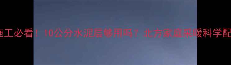 图片 🔥地暖施工必看！10公分水泥层够用吗？北方家庭采暖科学配比指南2