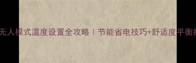 地暖无人模式温度设置全攻略节能省电技巧舒适度平衡指南