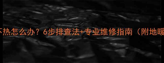 地暖暖气不热怎么办6步排查法专业维修指南附地暖养护秘籍