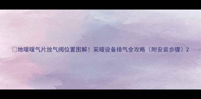 图片 🔥地暖暖气片放气阀位置图解！采暖设备排气全攻略（附安装步骤）2