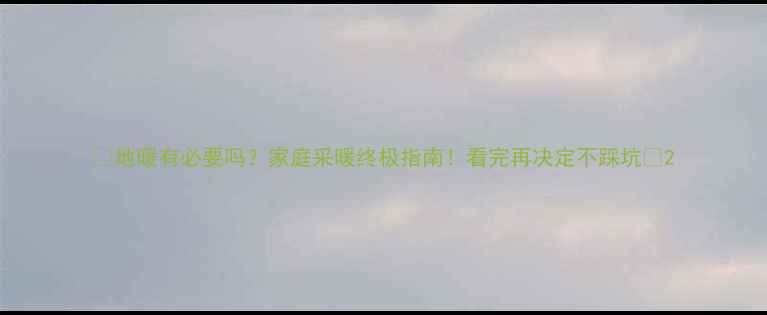 地暖有必要吗家庭采暖终极指南看完再决定不踩坑