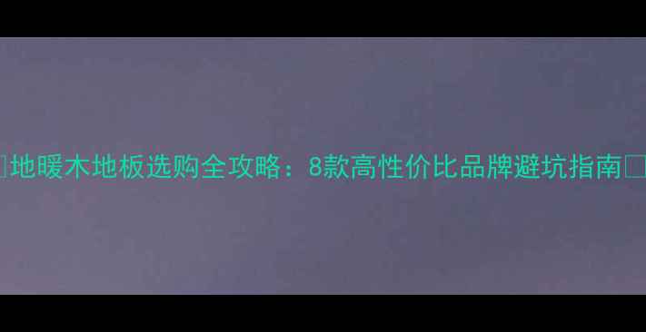 图片 🔥地暖木地板选购全攻略：8款高性价比品牌避坑指南🔥2