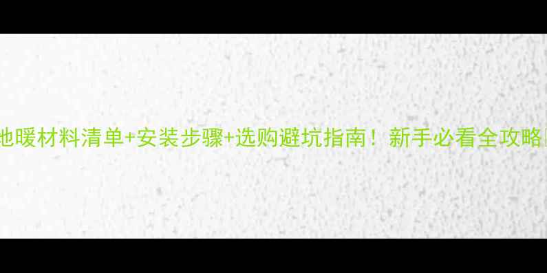 图片 🔥地暖材料清单+安装步骤+选购避坑指南！新手必看全攻略🔥2