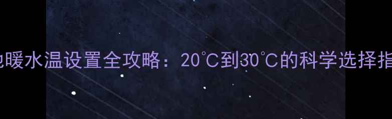 图片 🔥地暖水温设置全攻略：20℃到30℃的科学选择指南1
