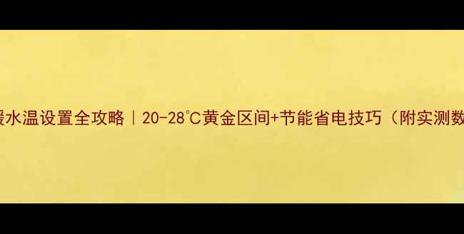 图片 🔥地暖水温设置全攻略｜20-28℃黄金区间+节能省电技巧（附实测数据）1