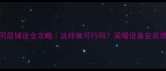 地暖水管同层铺设全攻略这样做可行吗采暖设备安装禁忌大公开