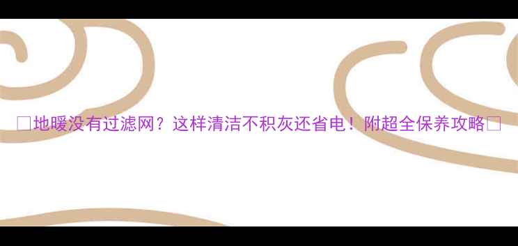 地暖没有过滤网这样清洁不积灰还省电附超全保养攻略