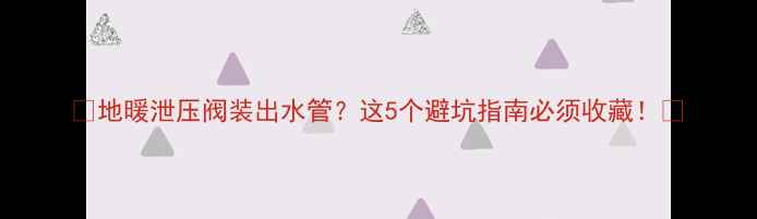 图片 🔥地暖泄压阀装出水管？这5个避坑指南必须收藏！💡