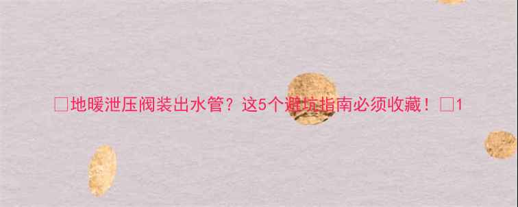 地暖泄压阀装出水管这5个避坑指南必须收藏