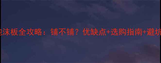 图片 🔥地暖泡沫板全攻略：铺不铺？优缺点+选购指南+避坑指南🔥1