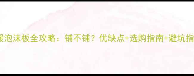地暖泡沫板全攻略铺不铺优缺点选购指南避坑指南