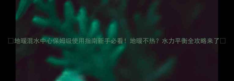 图片 🔥地暖混水中心保姆级使用指南新手必看！地暖不热？水力平衡全攻略来了💡