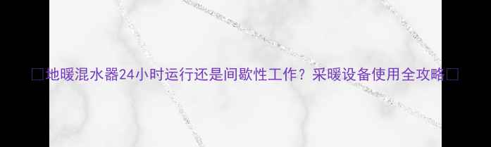 图片 🔥地暖混水器24小时运行还是间歇性工作？采暖设备使用全攻略🔥