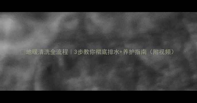 图片 🔥地暖清洗全流程｜3步教你彻底排水+养护指南（附视频）