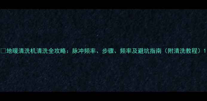 图片 🔥地暖清洗机清洗全攻略：脉冲频率、步骤、频率及避坑指南（附清洗教程）1