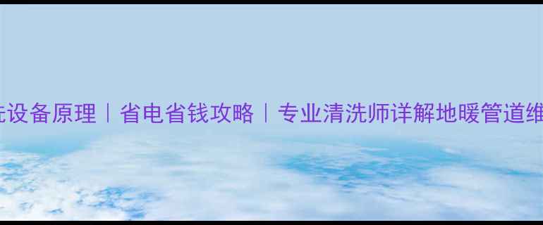 图片 🔥地暖清洗设备原理｜省电省钱攻略｜专业清洗师详解地暖管道维护全流程2