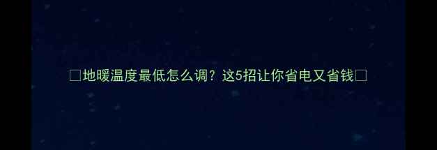 图片 🔥地暖温度最低怎么调？这5招让你省电又省钱🏠