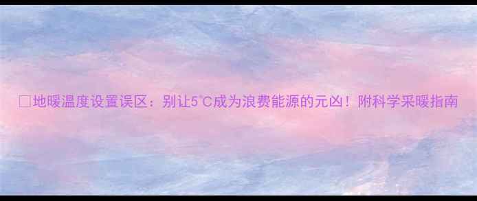 图片 🔥地暖温度设置误区：别让5℃成为浪费能源的元凶！附科学采暖指南