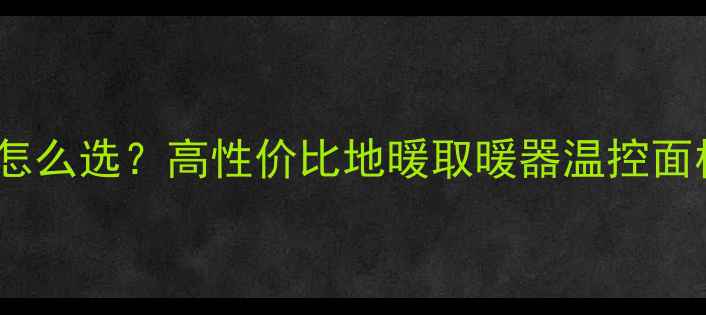 地暖温控器怎么选高性价比地暖取暖器温控面板推荐攻略