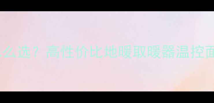 图片 🔥地暖温控器怎么选？高性价比地暖取暖器温控面板推荐攻略🔥2