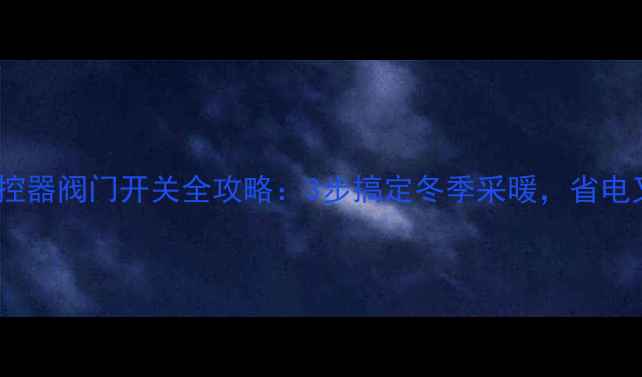地暖温控器阀门开关全攻略3步搞定冬季采暖省电又节能