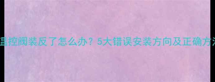 地暖温控阀装反了怎么办5大错误安装方向及正确方法全