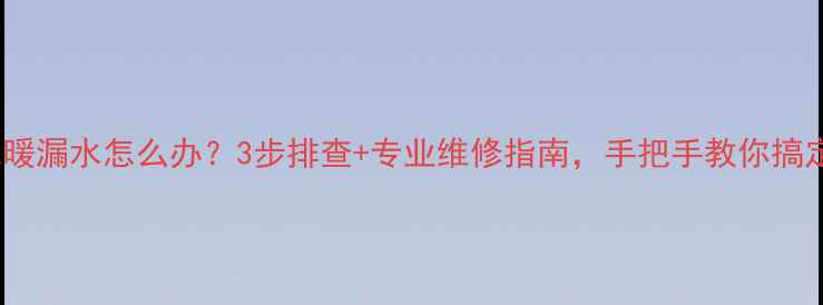 图片 🔥地暖漏水怎么办？3步排查+专业维修指南，手把手教你搞定！1