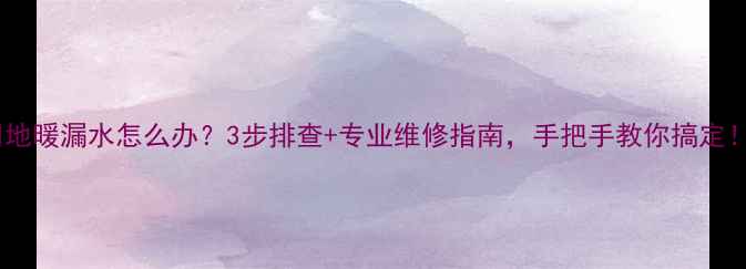 图片 🔥地暖漏水怎么办？3步排查+专业维修指南，手把手教你搞定！2