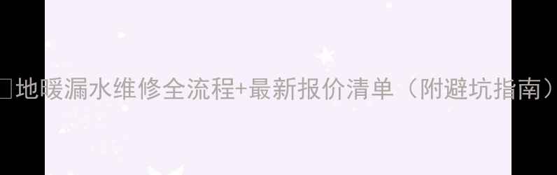 图片 🔥地暖漏水维修全流程+最新报价清单（附避坑指南）