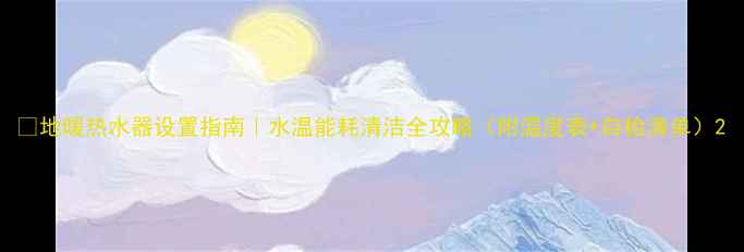 地暖热水器设置指南水温能耗清洁全攻略附温度表自检清单