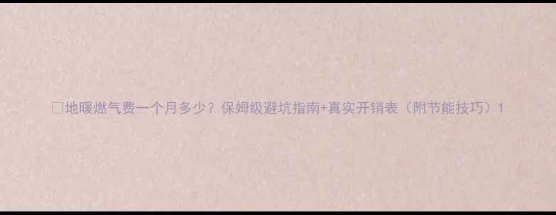 图片 🔥地暖燃气费一个月多少？保姆级避坑指南+真实开销表（附节能技巧）1