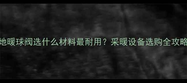 图片 🔥地暖球阀选什么材料最耐用？采暖设备选购全攻略🔥