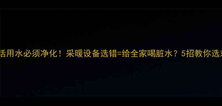 地暖生活用水必须净化采暖设备选错给全家喝脏水5招教你选对净水器