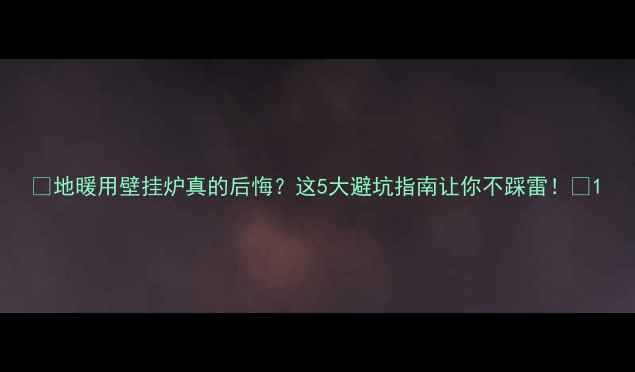 地暖用壁挂炉真的后悔这5大避坑指南让你不踩雷