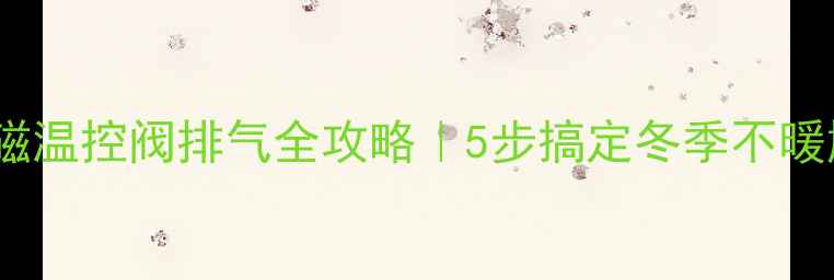 图片 🔥地暖电磁温控阀排气全攻略｜5步搞定冬季不暖尴尬❄️1