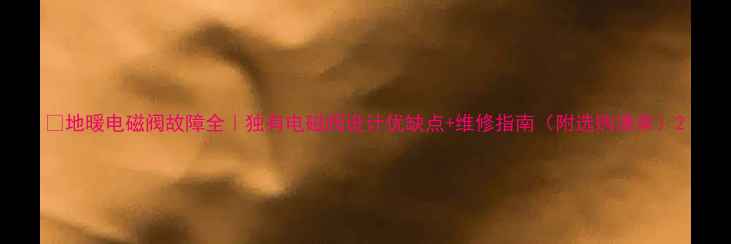 图片 🔥地暖电磁阀故障全｜独有电磁阀设计优缺点+维修指南（附选购清单）2