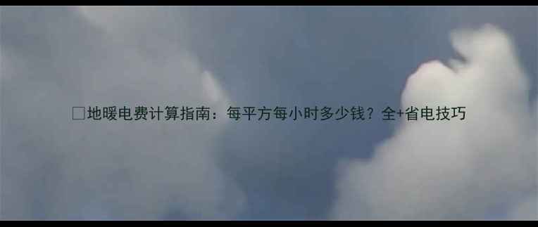 图片 🔥地暖电费计算指南：每平方每小时多少钱？全+省电技巧