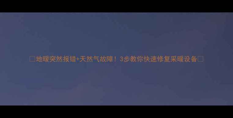 图片 🔥地暖突然报错+天然气故障！3步教你快速修复采暖设备🔥