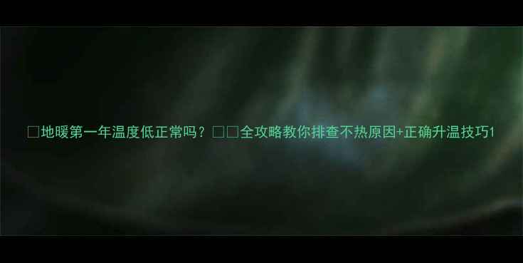 图片 🔥地暖第一年温度低正常吗？❄️全攻略教你排查不热原因+正确升温技巧1