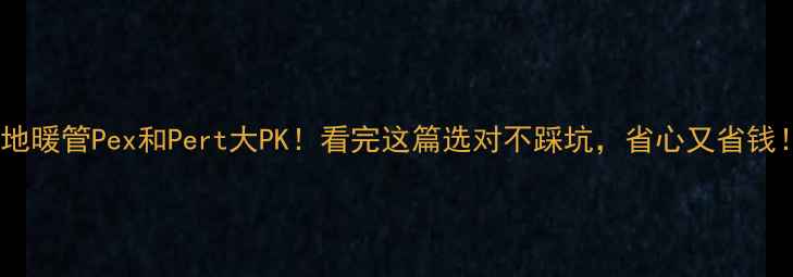 地暖管Pex和Pert大PK看完这篇选对不踩坑省心又省钱