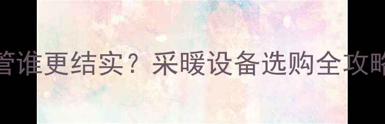 图片 🔥地暖管VS水管谁更结实？采暖设备选购全攻略｜附实测数据
