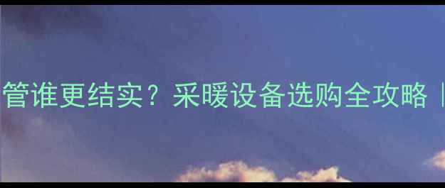 地暖管VS水管谁更结实采暖设备选购全攻略附实测数据