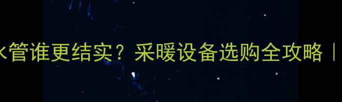 图片 🔥地暖管VS水管谁更结实？采暖设备选购全攻略｜附实测数据2