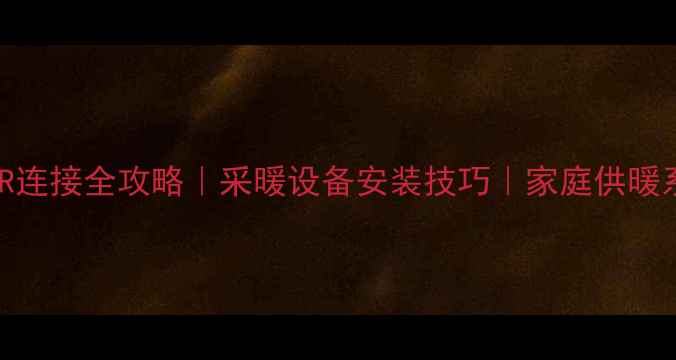 地暖管与PPR连接全攻略采暖设备安装技巧家庭供暖系统搭建指南