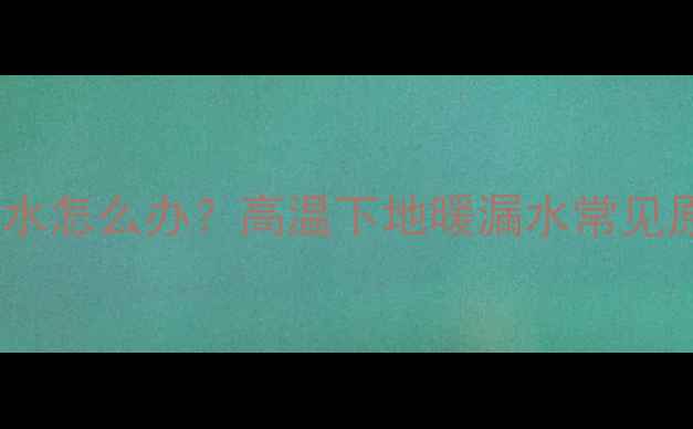 图片 🔥地暖管夏天漏水怎么办？高温下地暖漏水常见原因及解决指南1