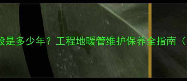 图片 🔥地暖管寿命一般是多少年？工程地暖管维护保养全指南（附更换周期表）2