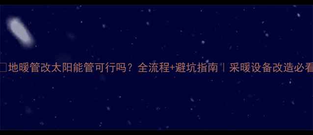 图片 🔥地暖管改太阳能管可行吗？全流程+避坑指南｜采暖设备改造必看