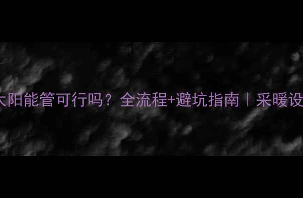 图片 🔥地暖管改太阳能管可行吗？全流程+避坑指南｜采暖设备改造必看1
