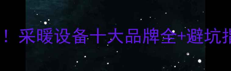 地暖管材选购必看采暖设备十大品牌全避坑指南附安装干货