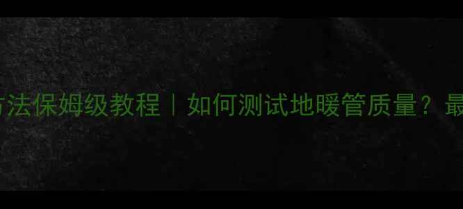 图片 🔥地暖管检测方法保姆级教程｜如何测试地暖管质量？最新避坑指南🔥1